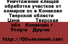 Уничтожение клещей,обработка участков от комаров,ос в Конаково,Тверской области › Цена ­ 450 - Тверская обл., Конаково г. Услуги » Другие   